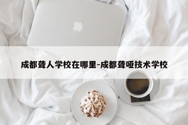 成都聋人学校在哪里-成都聋哑技术学校