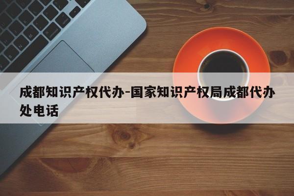 成都知识产权代办-国家知识产权局成都代办处电话