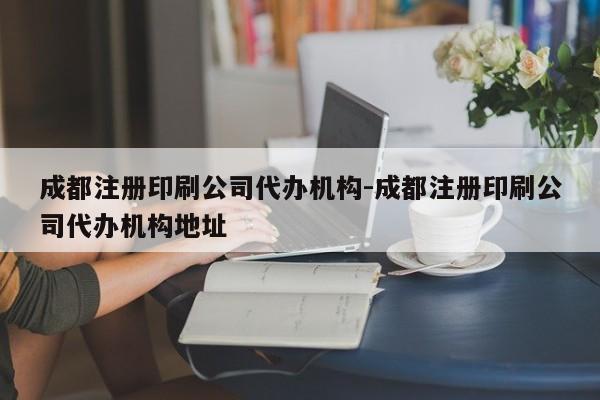 成都注册印刷公司代办机构-成都注册印刷公司代办机构地址