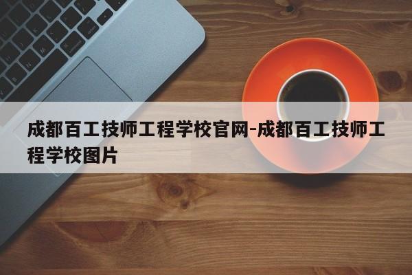 成都百工技师工程学校官网-成都百工技师工程学校图片