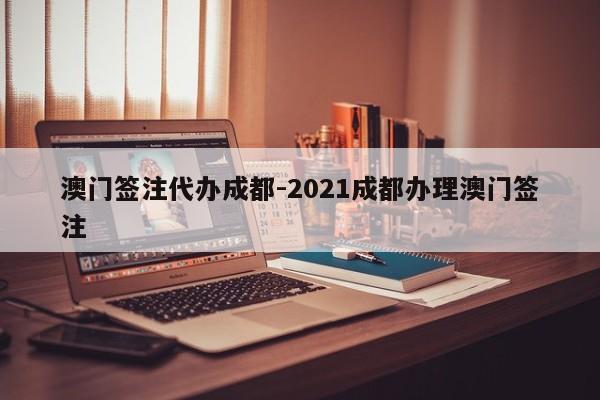 澳门签注代办成都-2021成都办理澳门签注