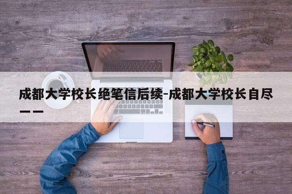 成都大学校长绝笔信后续-成都大学校长自尽一一