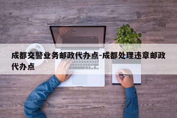 成都交警业务邮政代办点-成都处理违章邮政代办点