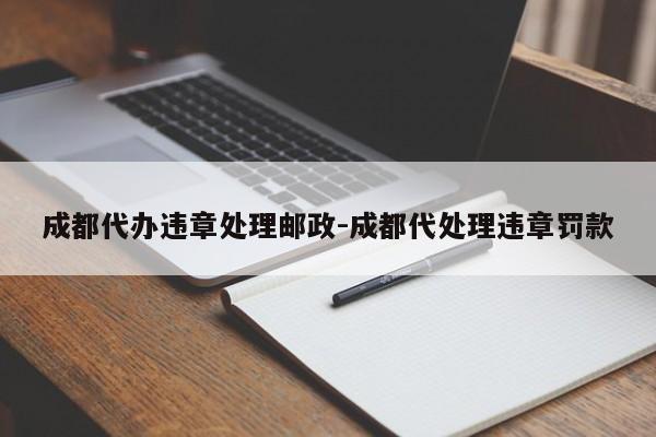 成都代办违章处理邮政-成都代处理违章罚款