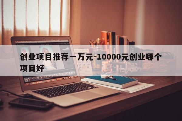 创业项目推荐一万元-10000元创业哪个项目好