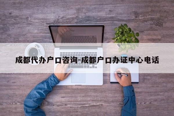 成都代办户口咨询-成都户口办证中心电话