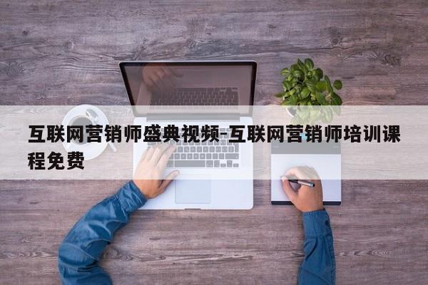 互联网营销师盛典视频-互联网营销师培训课程免费