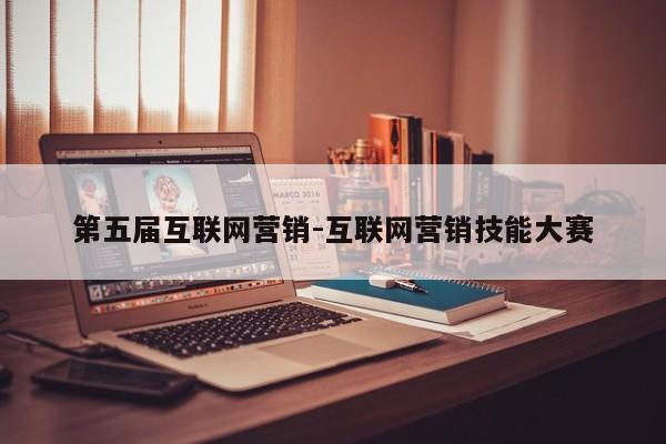 第五届互联网营销-互联网营销技能大赛