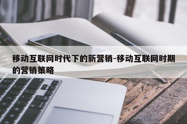 移动互联网时代下的新营销-移动互联网时期的营销策略