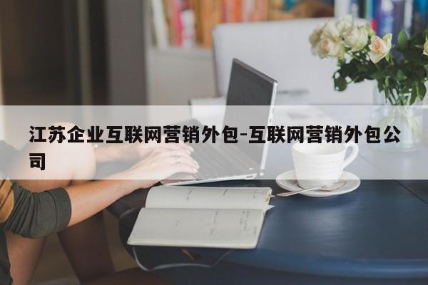 江苏企业互联网营销外包-互联网营销外包公司