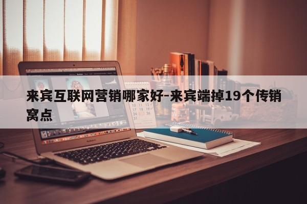 来宾互联网营销哪家好-来宾端掉19个传销窝点