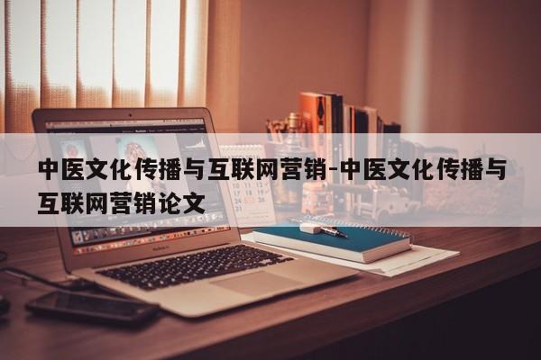 中医文化传播与互联网营销-中医文化传播与互联网营销论文