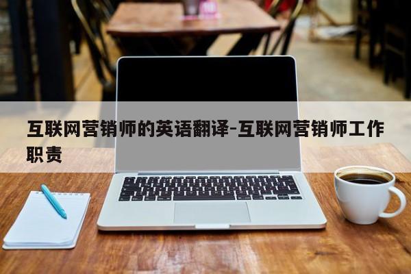 互联网营销师的英语翻译-互联网营销师工作职责