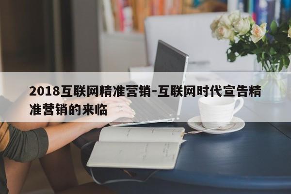 2018互联网精准营销-互联网时代宣告精准营销的来临