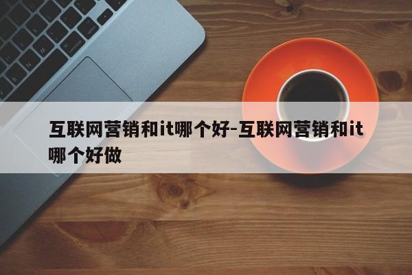 互联网营销和it哪个好-互联网营销和it哪个好做
