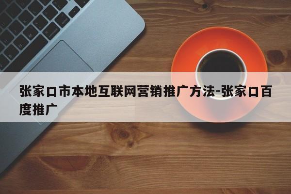 张家口市本地互联网营销推广方法-张家口百度推广