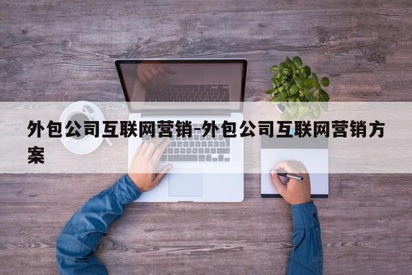 外包公司互联网营销-外包公司互联网营销方案