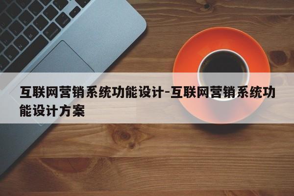 互联网营销系统功能设计-互联网营销系统功能设计方案