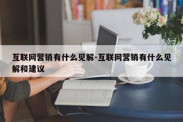 互联网营销有什么见解-互联网营销有什么见解和建议