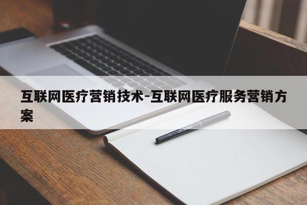 互联网医疗营销技术-互联网医疗服务营销方案