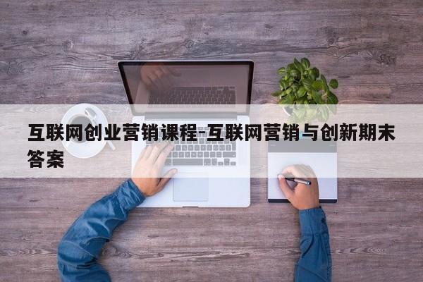 互联网创业营销课程-互联网营销与创新期末答案