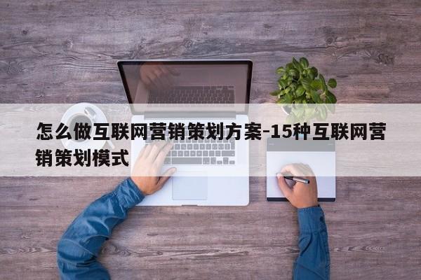 怎么做互联网营销策划方案-15种互联网营销策划模式