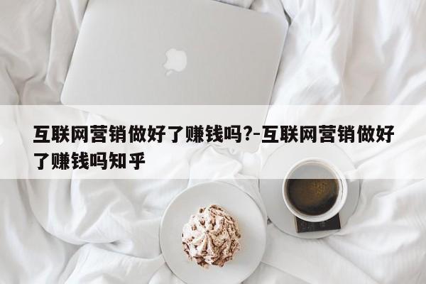 互联网营销做好了赚钱吗?-互联网营销做好了赚钱吗知乎