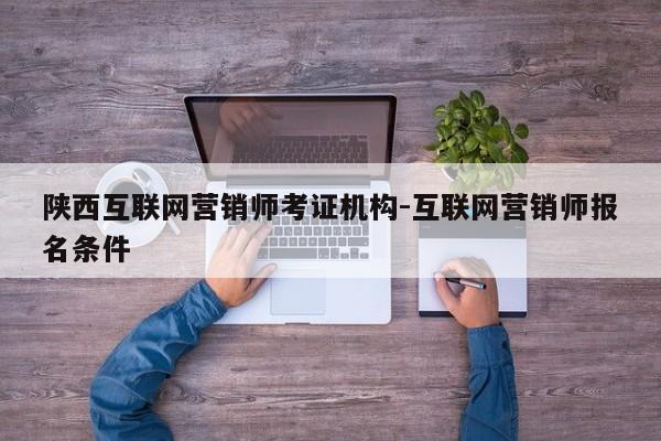 陕西互联网营销师考证机构-互联网营销师报名条件