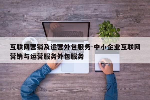 互联网营销及运营外包服务-中小企业互联网营销与运营服务外包服务