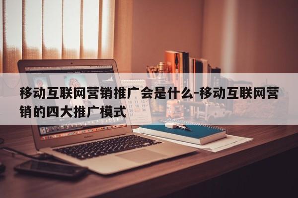 移动互联网营销推广会是什么-移动互联网营销的四大推广模式
