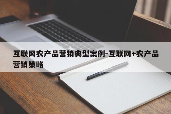 互联网农产品营销典型案例-互联网+农产品营销策略