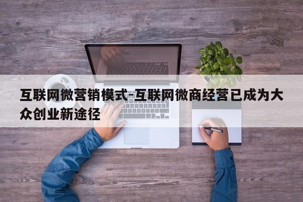 互联网微营销模式-互联网微商经营已成为大众创业新途径