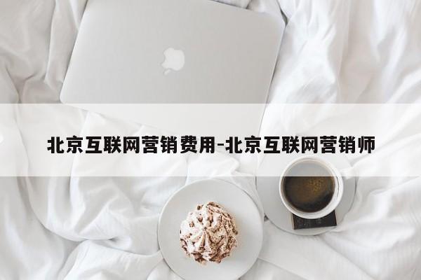 北京互联网营销费用-北京互联网营销师
