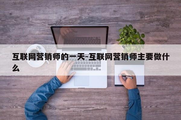 互联网营销师的一天-互联网营销师主要做什么