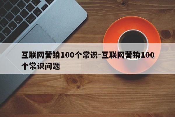 互联网营销100个常识-互联网营销100个常识问题