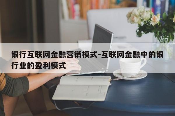 银行互联网金融营销模式-互联网金融中的银行业的盈利模式