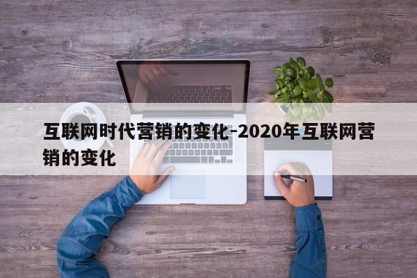 互联网时代营销的变化-2020年互联网营销的变化