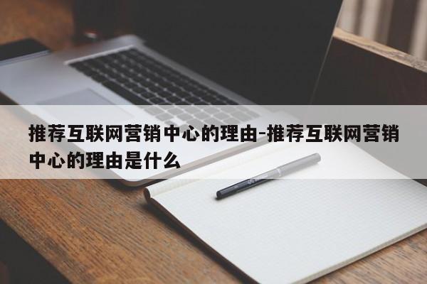 推荐互联网营销中心的理由-推荐互联网营销中心的理由是什么