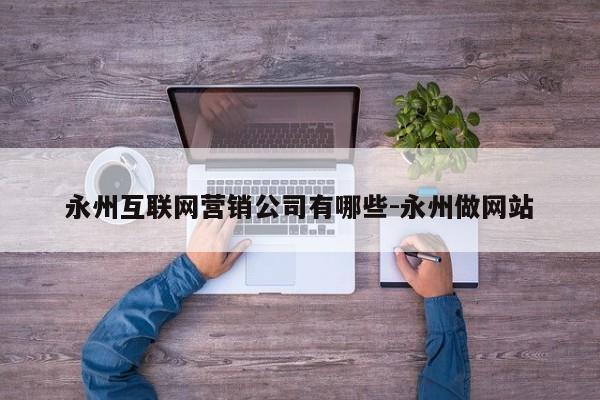 永州互联网营销公司有哪些-永州做网站
