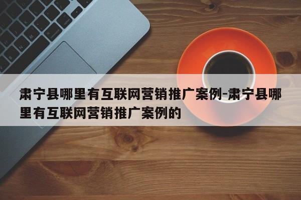 肃宁县哪里有互联网营销推广案例-肃宁县哪里有互联网营销推广案例的