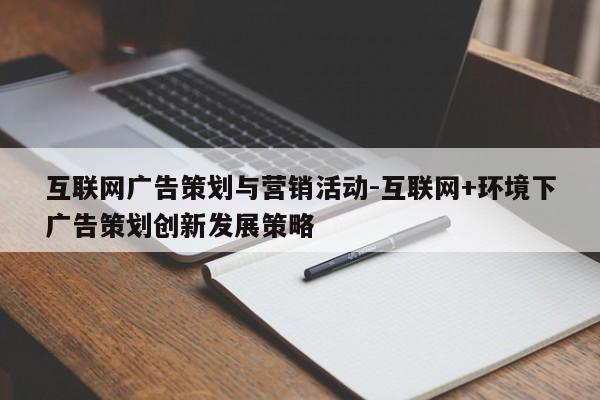 互联网广告策划与营销活动-互联网+环境下广告策划创新发展策略