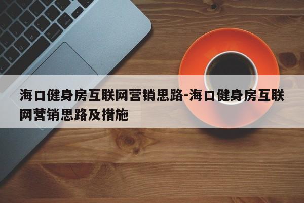海口健身房互联网营销思路-海口健身房互联网营销思路及措施