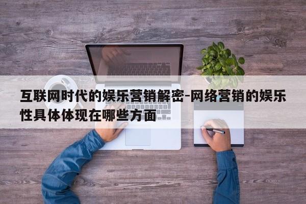 互联网时代的娱乐营销解密-网络营销的娱乐性具体体现在哪些方面