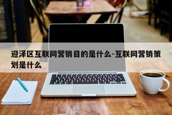 迎泽区互联网营销目的是什么-互联网营销策划是什么