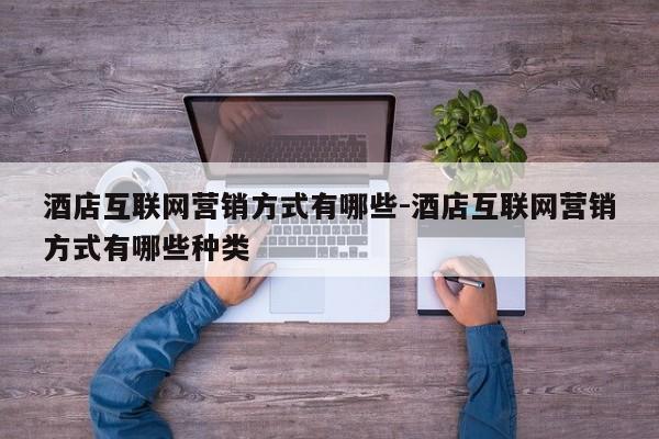 酒店互联网营销方式有哪些-酒店互联网营销方式有哪些种类