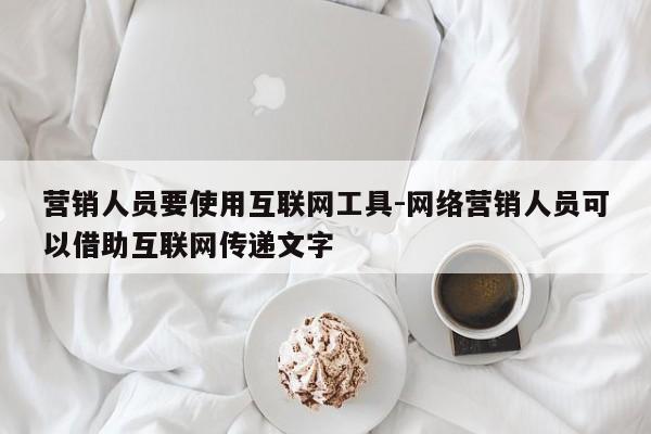 营销人员要使用互联网工具-网络营销人员可以借助互联网传递文字