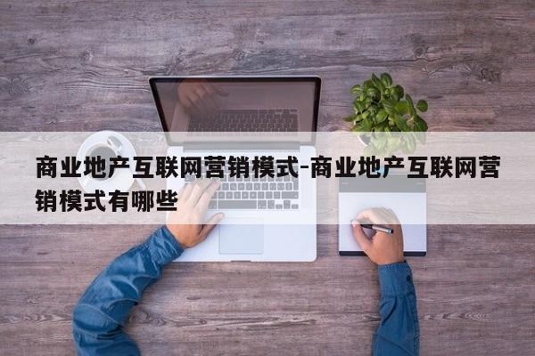 商业地产互联网营销模式-商业地产互联网营销模式有哪些