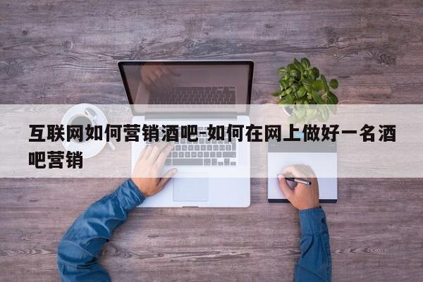 互联网如何营销酒吧-如何在网上做好一名酒吧营销