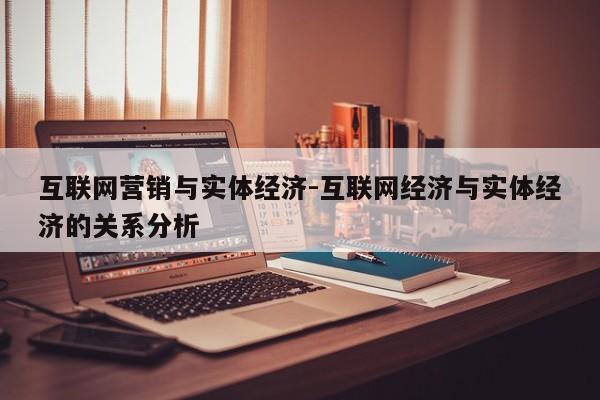 互联网营销与实体经济-互联网经济与实体经济的关系分析