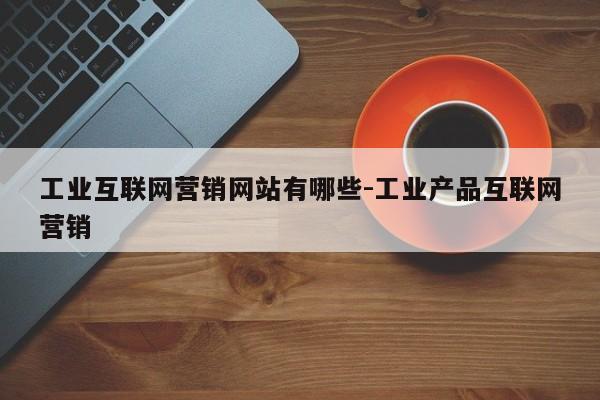 工业互联网营销网站有哪些-工业产品互联网营销